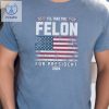 Felon For President Conservatives Shirt Anti Government Shirt Patriot Shirt Republican Shirt Usa Flag Shirt Unique riracha 1