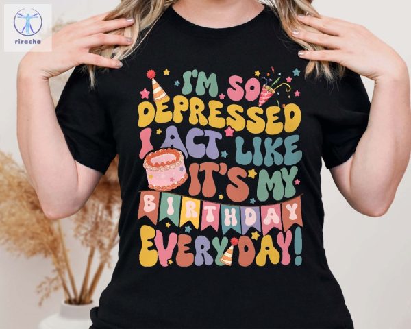 Im So Depressed Act Like Its My Birthday Everyday Tee Girls Birthday Party Shirt Mental Health Birthday T Shirt Unique riracha 1