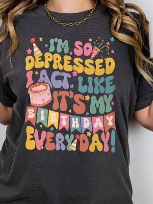 Im So Depressed Act Like Its My Birthday Everyday Tee Girls Birthday Party Shirt Mental Health Birthday T Shirt Unique riracha 2