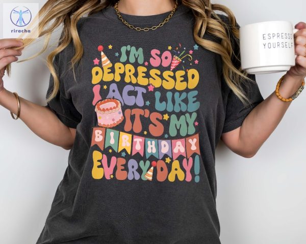 Im So Depressed Act Like Its My Birthday Everyday Tee Girls Birthday Party Shirt Mental Health Birthday T Shirt Unique riracha 2