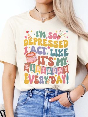 Im So Depressed Act Like Its My Birthday Everyday Tee Girls Birthday Party Shirt Mental Health Birthday T Shirt Unique riracha 3