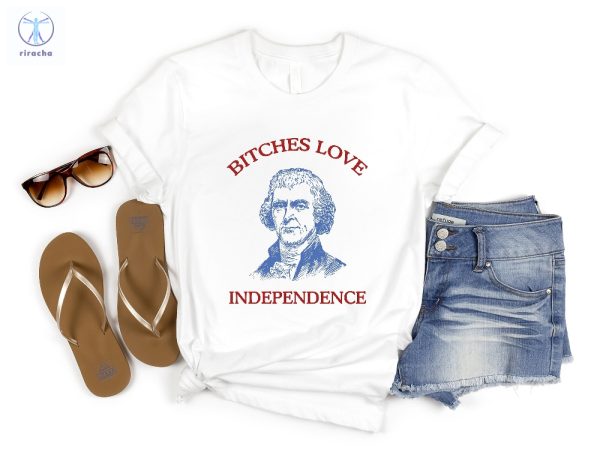 Bitches Love Independence Shirt Thomas Jefferson Funny 4Th Of July Shirt Bitches Love Independence Tee Unique riracha 3