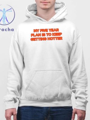 My Five Year Plan Is To Keep Getting Hotter Shirts My Five Year Plan Is To Keep Getting Hotter Hoodie riracha 4