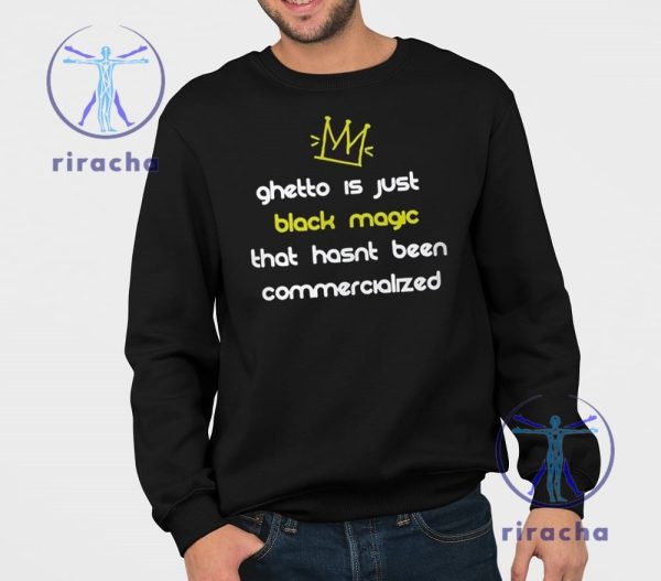 Ghetto Is Just Black Magic That Hasnt Been Commercialized Shirt Ghetto Is Just Black Magic T Shirt Hoodie Sweatshirt riracha 3 1