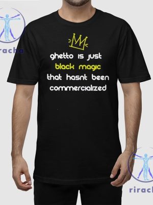 Ghetto Is Just Black Magic That Hasnt Been Commercialized Shirt Ghetto Is Just Black Magic T Shirt Hoodie Sweatshirt riracha 4 1