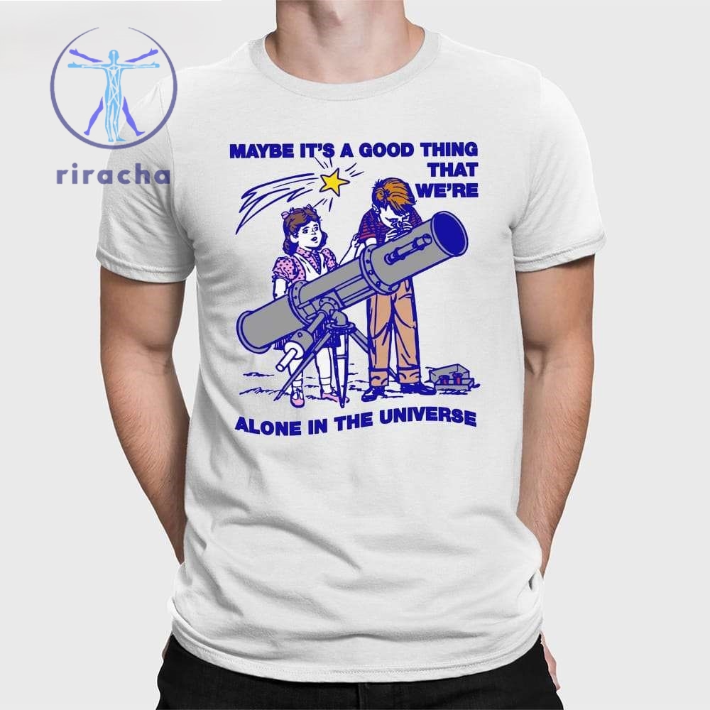 Maybe Its A Good Thing Were Alone In This Universe Shirts Hoodie Sweatshirt Unique