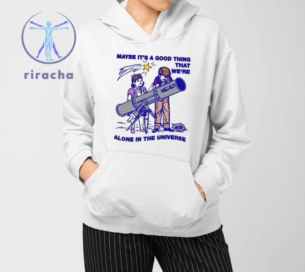 Maybe Its A Good Thing Were Alone In This Universe Shirts Hoodie Sweatshirt Unique riracha 3