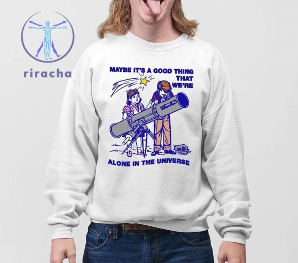 Maybe Its A Good Thing Were Alone In This Universe Shirts Hoodie Sweatshirt Unique riracha 4