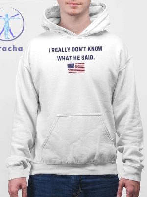 Trump I Really Dont Know What He Said Shirt Hoodie Sweatshirt Unique riracha 4