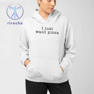 I Just Want Pizza Hoodie I Want Pizza Hoodie I Just Want Pizza Sweatshirt I Just Want Pizza T Shirt Unique riracha 3