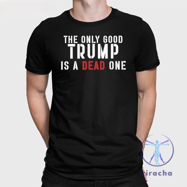 The Only Good Trump Is A Dead One Shirt The Only Good Trump Is A Dead One T Shirt riracha 1