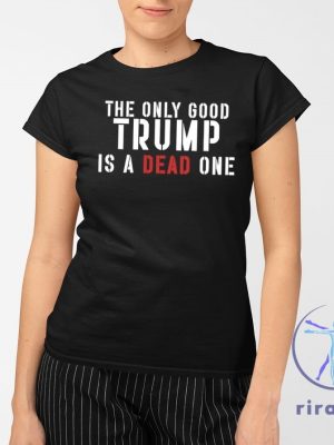 The Only Good Trump Is A Dead One Shirt The Only Good Trump Is A Dead One T Shirt riracha 2