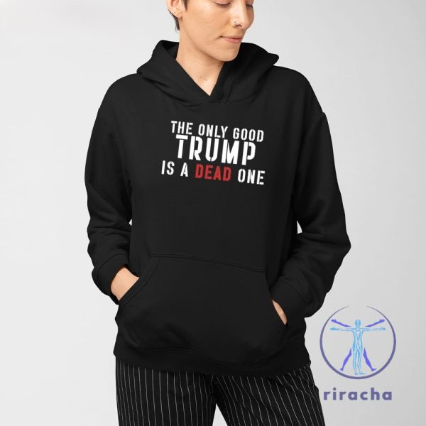 The Only Good Trump Is A Dead One Shirt The Only Good Trump Is A Dead One T Shirt riracha 3