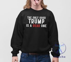 The Only Good Trump Is A Dead One Shirt The Only Good Trump Is A Dead One T Shirt riracha 4