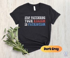 Stop Pretending Your Racism Is Patriotism Shirt Stop Being Racist Shirt Stop Being Racist T Shirt riracha 3