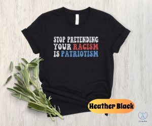 Stop Pretending Your Racism Is Patriotism Shirt Stop Being Racist Shirt Stop Being Racist T Shirt riracha 4