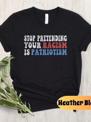 Stop Pretending Your Racism Is Patriotism Shirt Stop Being Racist Shirt Stop Being Racist T Shirt riracha 4