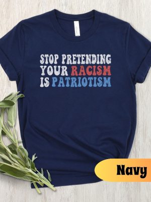 Stop Pretending Your Racism Is Patriotism Shirt Stop Being Racist Shirt Stop Being Racist T Shirt riracha 5