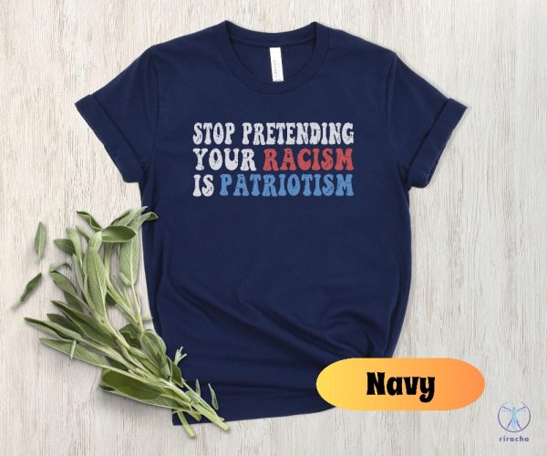 Stop Pretending Your Racism Is Patriotism Shirt Stop Being Racist Shirt Stop Being Racist T Shirt riracha 5