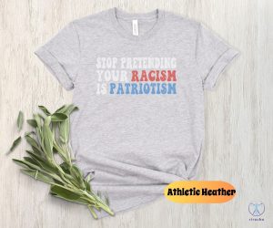 Stop Pretending Your Racism Is Patriotism Shirt Stop Being Racist Shirt Stop Being Racist T Shirt riracha 6