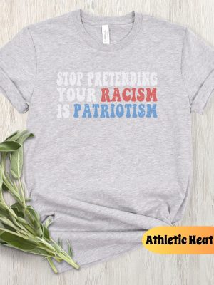 Stop Pretending Your Racism Is Patriotism Shirt Stop Being Racist Shirt Stop Being Racist T Shirt riracha 6