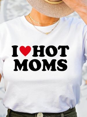 I Love Hot Moms Shirt I Love Hot Moms Funny Graphic Shirt I Heart Hot Moms Shirt riracha 2