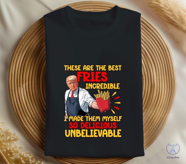 These Are The Best Fries Incredible I Made Them Myself So Delicious Unbelievable T Shirt Make Fries Great Again T Shirt Trump Mcdonalds Shirt riracha 1