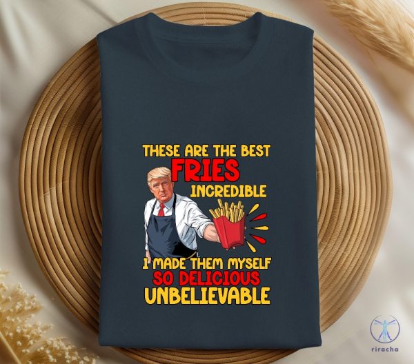 These Are The Best Fries Incredible I Made Them Myself So Delicious Unbelievable T Shirt Make Fries Great Again T Shirt Trump Mcdonalds Shirt riracha 4